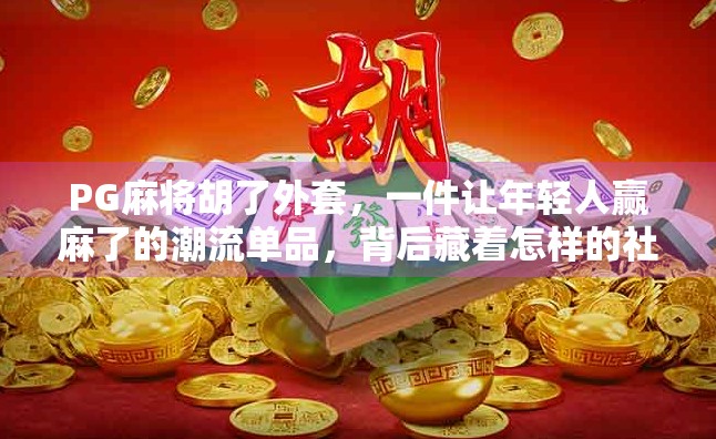 PG麻将胡了外套，一件让年轻人赢麻了的潮流单品，背后藏着怎样的社交密码？