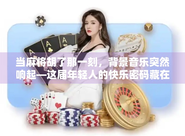 当麻将胡了那一刻，背景音乐突然响起—这届年轻人的快乐密码藏在BGM里！