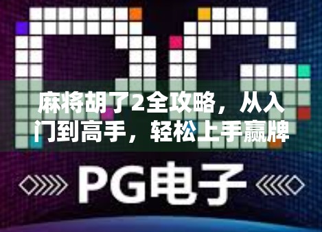 麻将胡了2全攻略，从入门到高手，轻松上手赢牌秘籍！