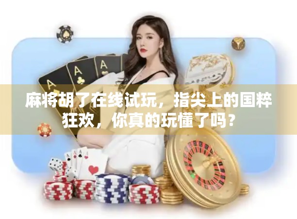 麻将胡了在线试玩，指尖上的国粹狂欢，你真的玩懂了吗？