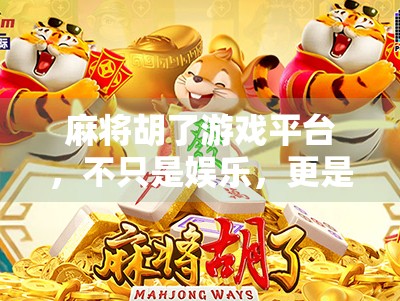 麻将胡了游戏平台,不只是娱乐,更是社交与文化的全新载体 麻将胡了游戏平台,不只是娱乐,更是社交与文化的全新载体