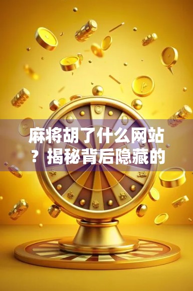 麻将胡了什么网站？揭秘背后隐藏的牌局陷阱与防骗指南！