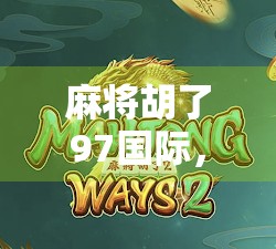 麻将胡了97国际,一场跨越国界的牌局狂欢,为何让全球玩家疯狂上头? 麻将胡了97国际,一场跨越国界的牌局狂欢,为何让全球玩家疯狂上头?