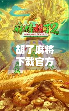 胡了麻将下载官方，新手必看！如何安全获取正版麻将游戏？别再被山寨骗了！