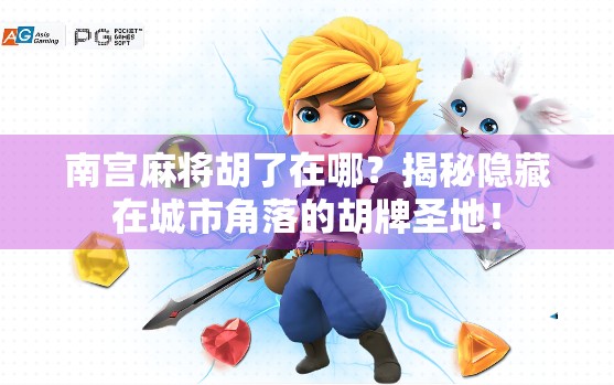 南宫麻将胡了在哪？揭秘隐藏在城市角落的胡牌圣地！