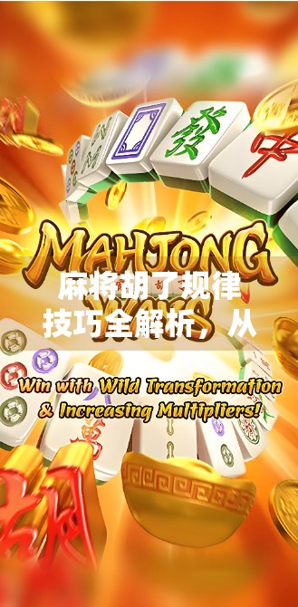 麻将胡了规律技巧全解析，从入门到精通，掌握这7大核心策略，轻松上分不翻车！