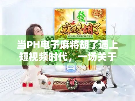 当PH电子麻将胡了遇上短视频时代，一场关于娱乐与沉迷的深度对话