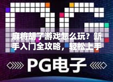 麻将胡了游戏怎么玩？新手入门全攻略，轻松上手赢在起跑线！