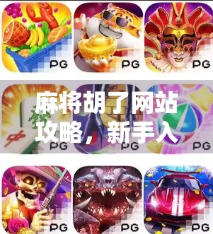 麻将胡了网站攻略，新手入门到高手进阶，教你轻松上分不翻车！