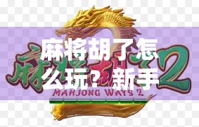 麻将胡了怎么玩？新手入门到高手进阶的全攻略，让你从听牌菜鸟变胡牌王者！