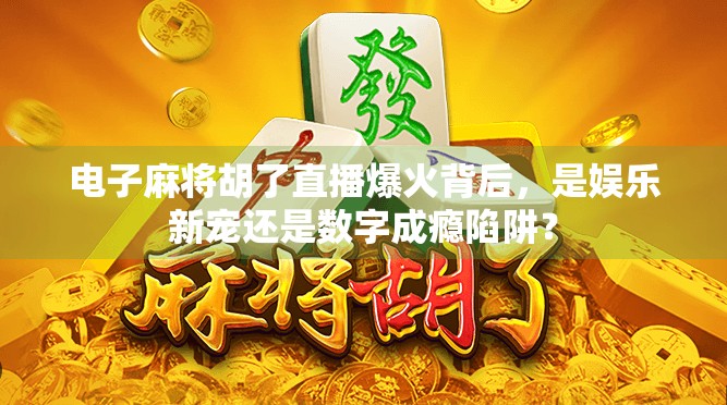 电子麻将胡了直播爆火背后，是娱乐新宠还是数字成瘾陷阱？