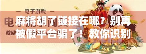 麻将胡了链接在哪？别再被假平台骗了！教你识别真伪，安全上桌不踩坑！